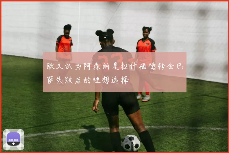 欧文认为阿森纳是拉什福德转会巴萨失败后的理想选择